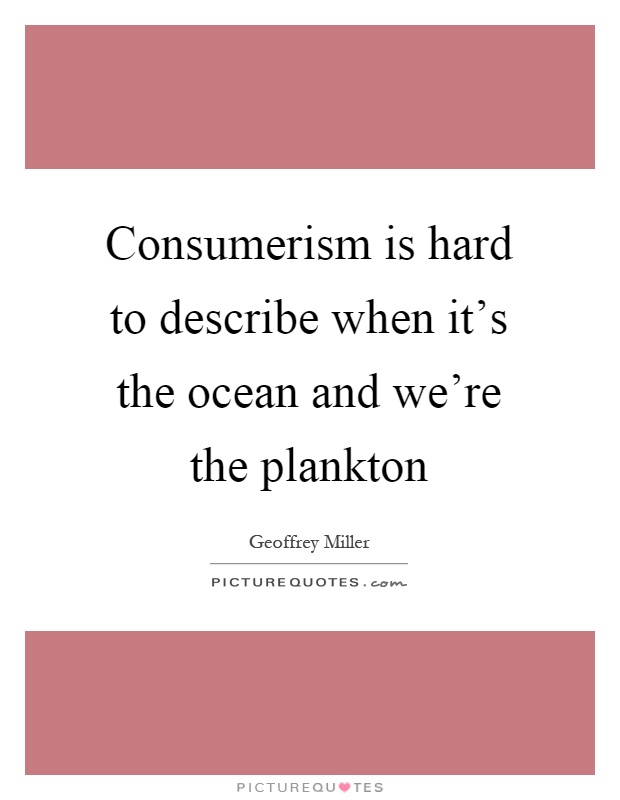 Consumerism is hard to describe when it's the ocean and we're the plankton Picture Quote #1