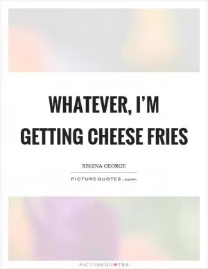 Whatever, I’m getting cheese fries Picture Quote #1
