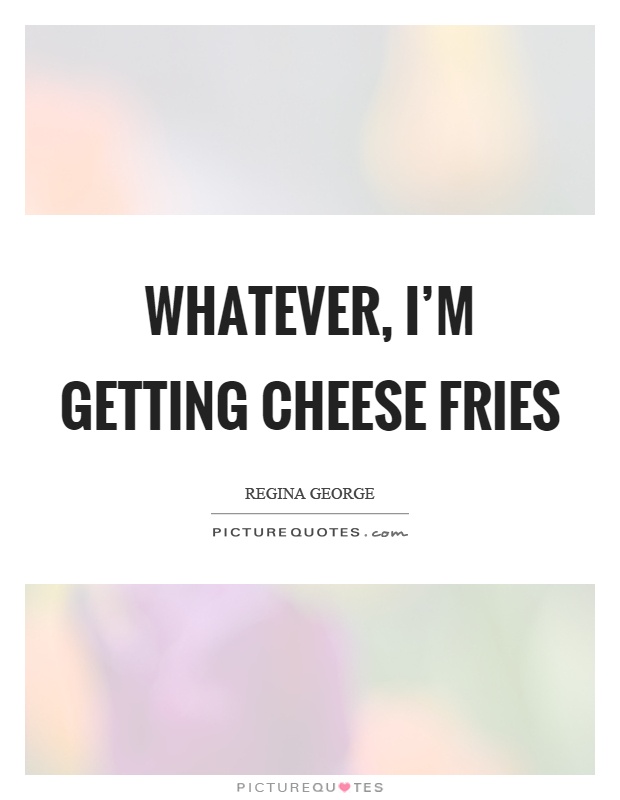 Whatever, I'm getting cheese fries Picture Quote #1