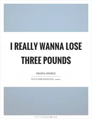 I really wanna lose three pounds Picture Quote #1