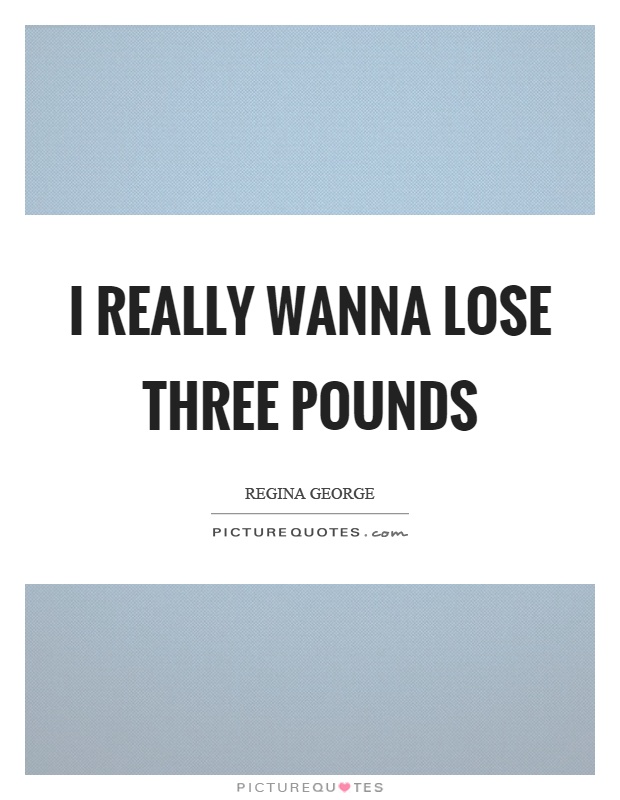 I really wanna lose three pounds Picture Quote #1