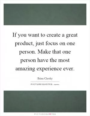 If you want to create a great product, just focus on one person. Make that one person have the most amazing experience ever Picture Quote #1