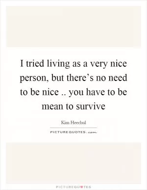 I tried living as a very nice person, but there’s no need to be nice.. you have to be mean to survive Picture Quote #1