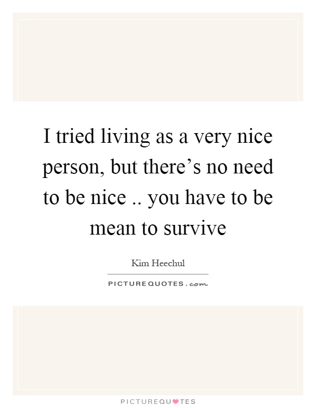 I tried living as a very nice person, but there's no need to be nice.. you have to be mean to survive Picture Quote #1