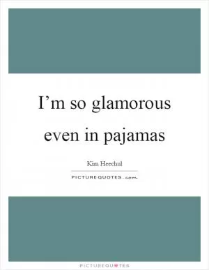 I’m so glamorous even in pajamas Picture Quote #1