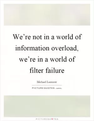 We’re not in a world of information overload, we’re in a world of filter failure Picture Quote #1