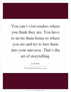 You can’t visit readers where you think they are. You have to invite them home to where you are and try to lure them into your universe. That’s the art of storytelling Picture Quote #1