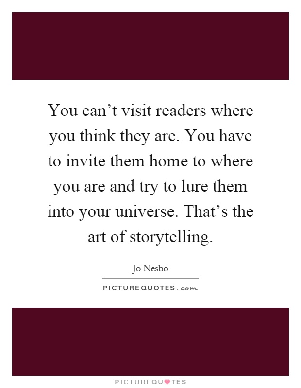 You can't visit readers where you think they are. You have to invite them home to where you are and try to lure them into your universe. That's the art of storytelling Picture Quote #1