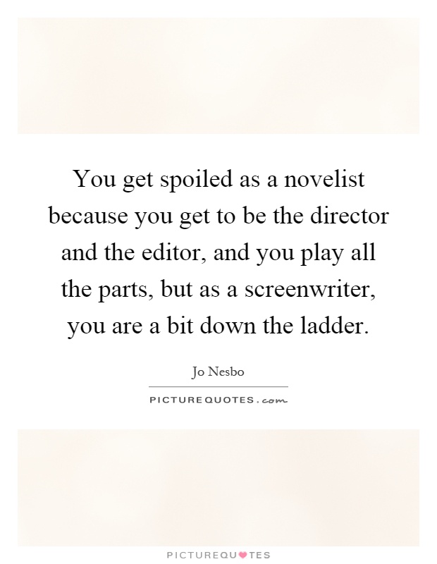 You get spoiled as a novelist because you get to be the director and the editor, and you play all the parts, but as a screenwriter, you are a bit down the ladder Picture Quote #1