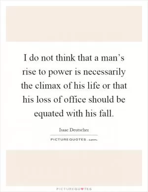 I do not think that a man’s rise to power is necessarily the climax of his life or that his loss of office should be equated with his fall Picture Quote #1