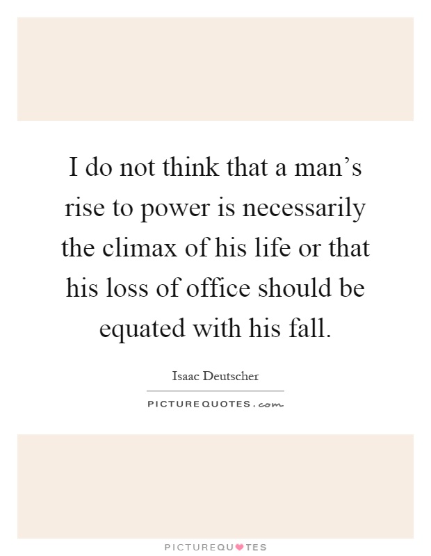 I do not think that a man's rise to power is necessarily the climax of his life or that his loss of office should be equated with his fall Picture Quote #1