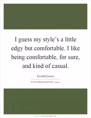 I guess my style’s a little edgy but comfortable. I like being comfortable, for sure, and kind of casual Picture Quote #1