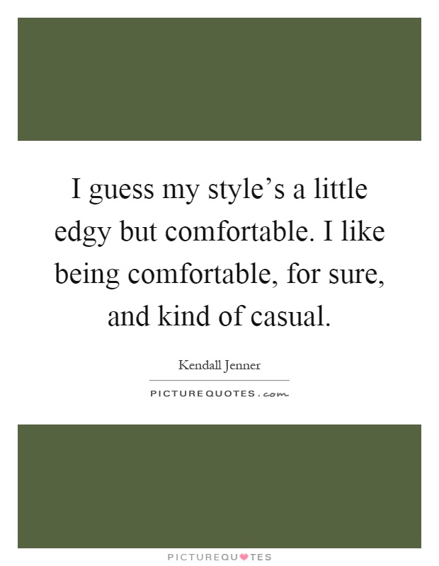 I guess my style's a little edgy but comfortable. I like being comfortable, for sure, and kind of casual Picture Quote #1
