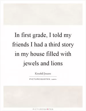 In first grade, I told my friends I had a third story in my house filled with jewels and lions Picture Quote #1