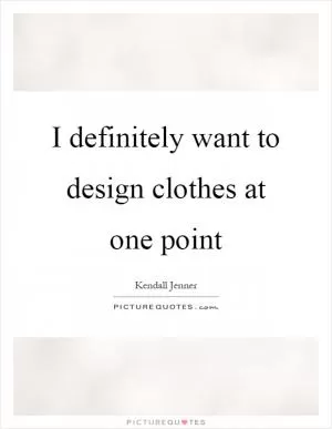 I definitely want to design clothes at one point Picture Quote #1