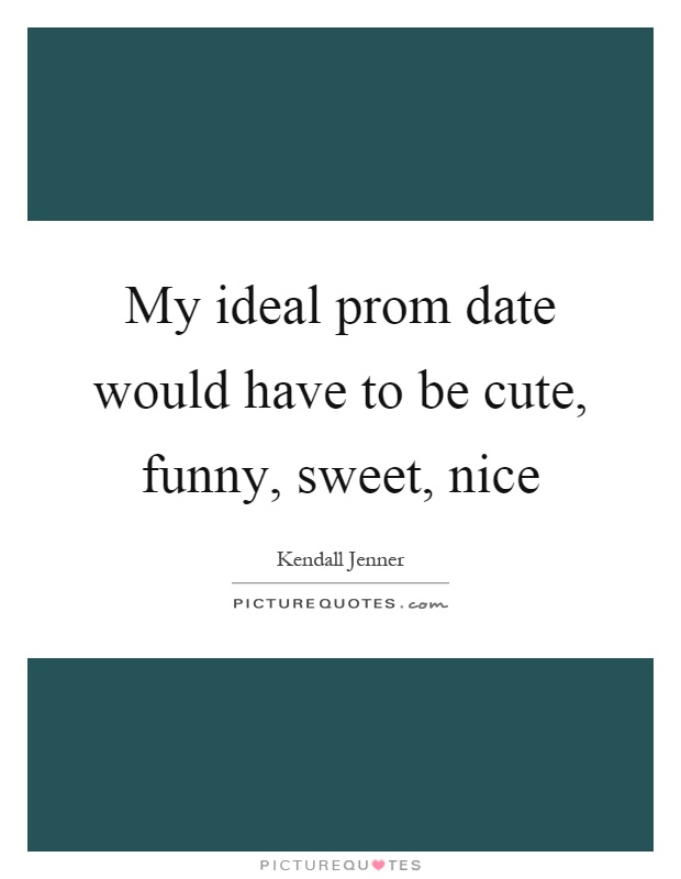 My ideal prom date would have to be cute, funny, sweet, nice Picture Quote #1