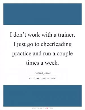I don’t work with a trainer. I just go to cheerleading practice and run a couple times a week Picture Quote #1