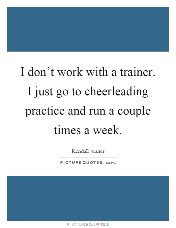 I don't work with a trainer. I just go to cheerleading practice and run a couple times a week Picture Quote #1