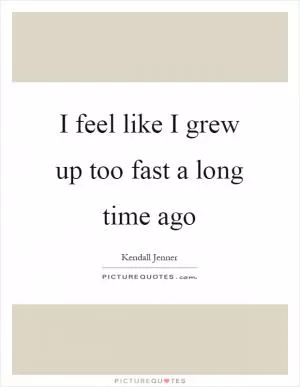 I feel like I grew up too fast a long time ago Picture Quote #1