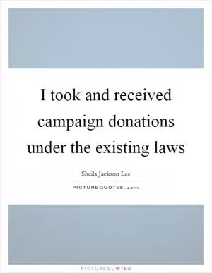 I took and received campaign donations under the existing laws Picture Quote #1