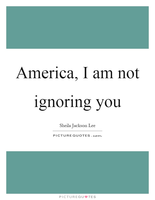America, I am not ignoring you Picture Quote #1