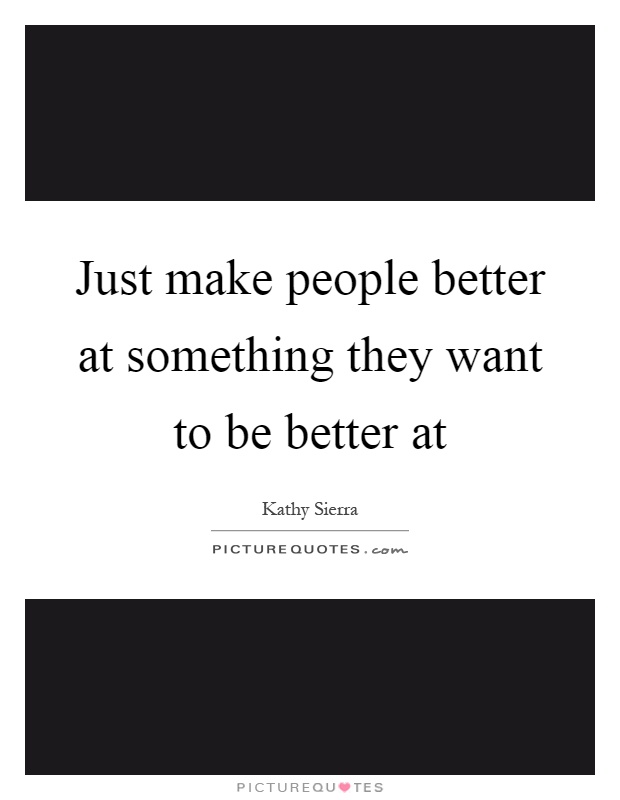 Just make people better at something they want to be better at Picture Quote #1