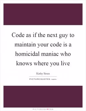 Code as if the next guy to maintain your code is a homicidal maniac who knows where you live Picture Quote #1