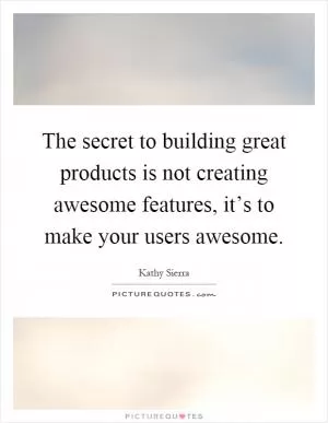 The secret to building great products is not creating awesome features, it’s to make your users awesome Picture Quote #1
