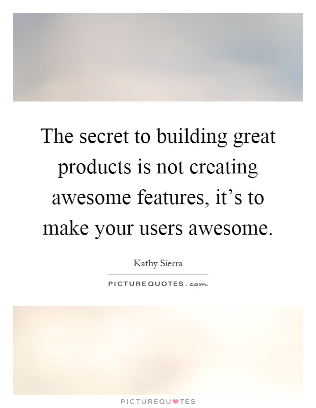 The secret to building great products is not creating awesome features, it's to make your users awesome Picture Quote #1