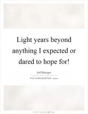 Light years beyond anything I expected or dared to hope for! Picture Quote #1