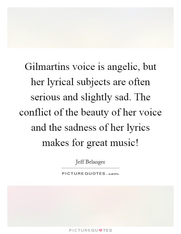 Gilmartins voice is angelic, but her lyrical subjects are often serious and slightly sad. The conflict of the beauty of her voice and the sadness of her lyrics makes for great music! Picture Quote #1