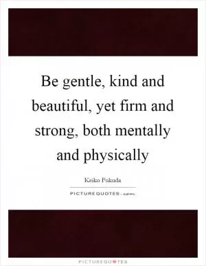Be gentle, kind and beautiful, yet firm and strong, both mentally and physically Picture Quote #1