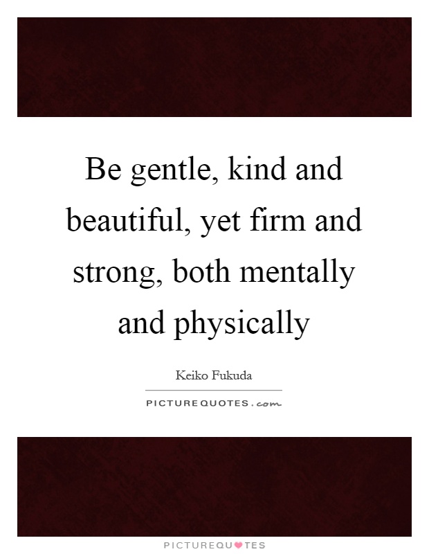 Be gentle, kind and beautiful, yet firm and strong, both mentally and physically Picture Quote #1
