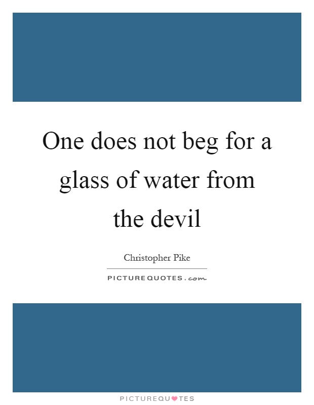 One does not beg for a glass of water from the devil Picture Quote #1