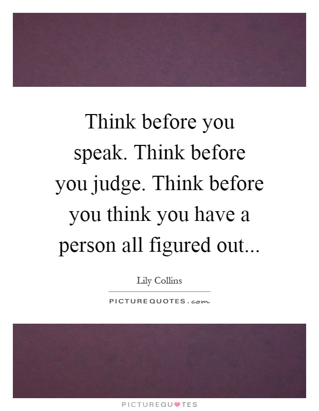 Think before you speak. Think before you judge. Think before you think you have a person all figured out Picture Quote #1