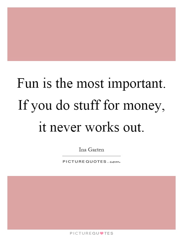 Fun is the most important. If you do stuff for money, it never works out Picture Quote #1