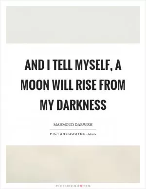And I tell myself, a moon will rise from my darkness Picture Quote #1