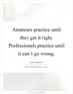 Amateurs practice until they get it right. Professionals practice until it can’t go wrong Picture Quote #1