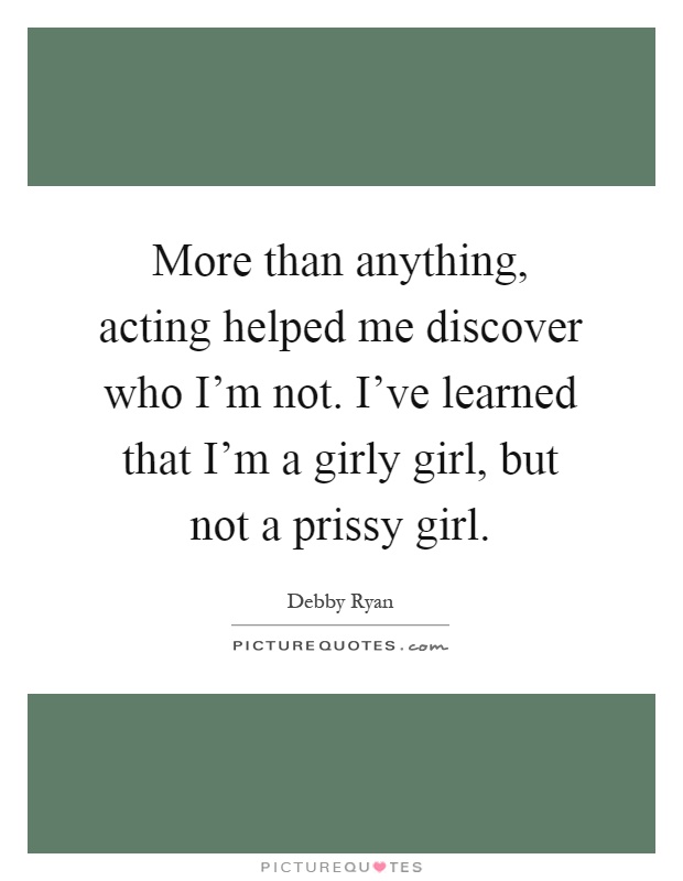 More than anything, acting helped me discover who I'm not. I've learned that I'm a girly girl, but not a prissy girl Picture Quote #1