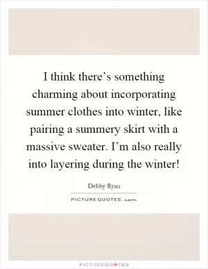 I think there’s something charming about incorporating summer clothes into winter, like pairing a summery skirt with a massive sweater. I’m also really into layering during the winter! Picture Quote #1