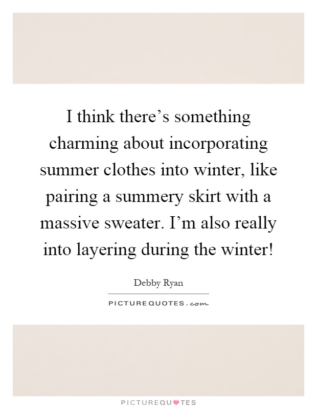 I think there's something charming about incorporating summer clothes into winter, like pairing a summery skirt with a massive sweater. I'm also really into layering during the winter! Picture Quote #1