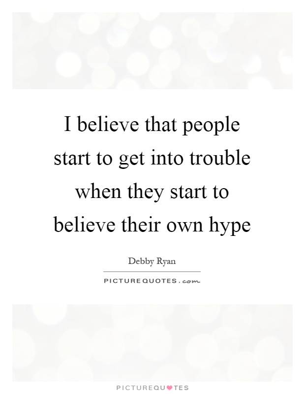 I believe that people start to get into trouble when they start to believe their own hype Picture Quote #1
