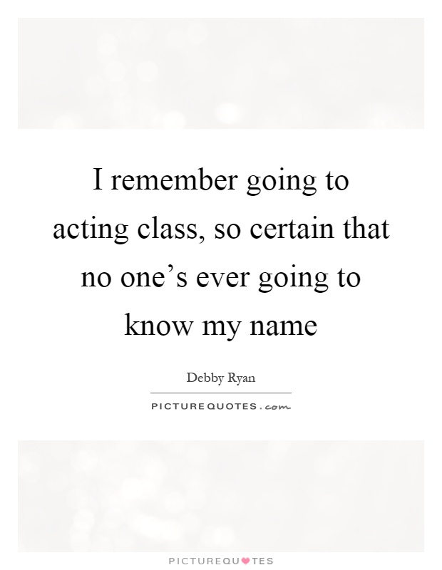 I remember going to acting class, so certain that no one's ever going to know my name Picture Quote #1