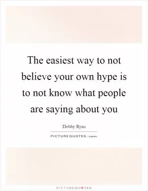 The easiest way to not believe your own hype is to not know what people are saying about you Picture Quote #1