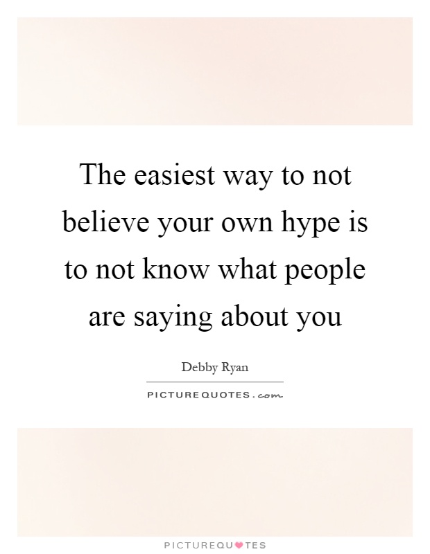 The easiest way to not believe your own hype is to not know what people are saying about you Picture Quote #1