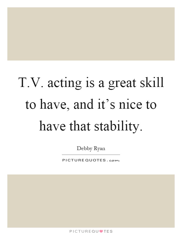 T.V. acting is a great skill to have, and it's nice to have that stability Picture Quote #1
