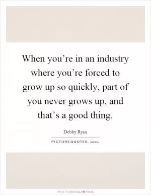When you’re in an industry where you’re forced to grow up so quickly, part of you never grows up, and that’s a good thing Picture Quote #1