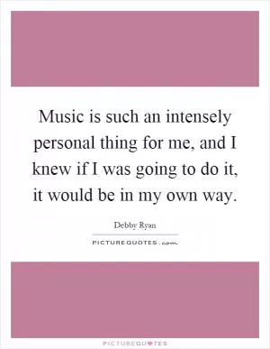 Music is such an intensely personal thing for me, and I knew if I was going to do it, it would be in my own way Picture Quote #1