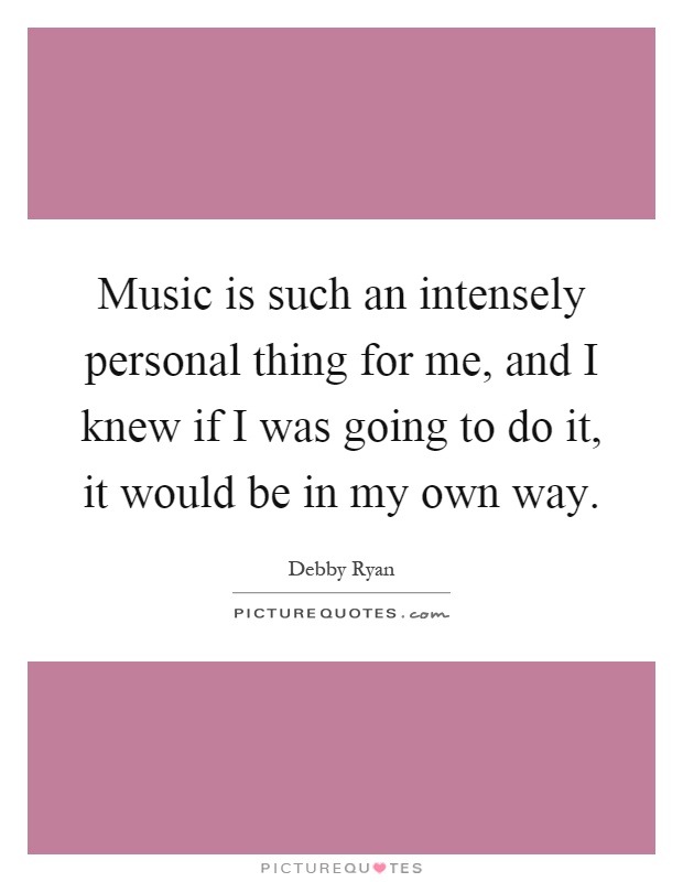 Music is such an intensely personal thing for me, and I knew if I was going to do it, it would be in my own way Picture Quote #1