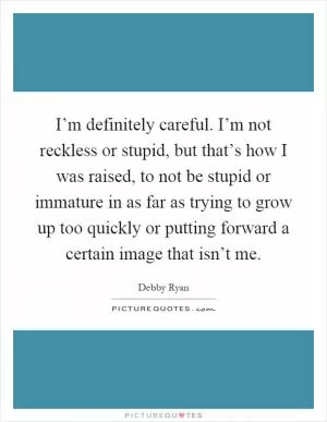 I’m definitely careful. I’m not reckless or stupid, but that’s how I was raised, to not be stupid or immature in as far as trying to grow up too quickly or putting forward a certain image that isn’t me Picture Quote #1